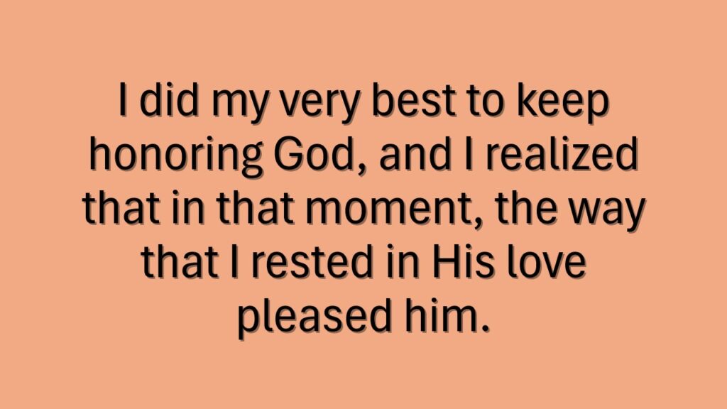 In a slightly darker peach colored box, the quote, "I did my very best to keep
honoring God, and I realized
that in that moment, the way
that I rested in His love
pleased him."